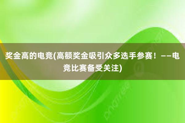 奖金高的电竞(高额奖金吸引众多选手参赛！——电竞比赛备受关注)