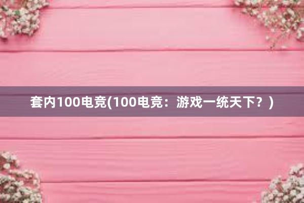 套内100电竞(100电竞：游戏一统天下？)