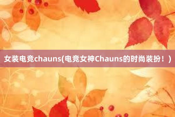 女装电竞chauns(电竞女神Chauns的时尚装扮！)