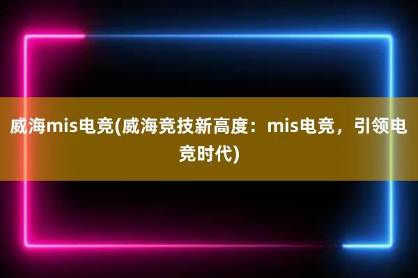 威海mis电竞(威海竞技新高度：mis电竞，引领电竞时代)