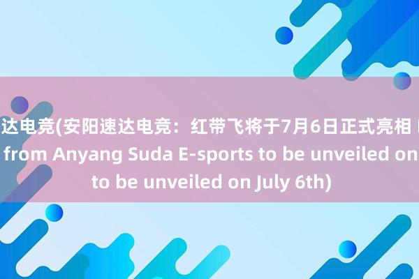 安阳速达电竞(安阳速达电竞：红带飞将于7月6日正式亮相 Red Ribbon Fly from Anyang Suda E-sports to be unveiled on July 6th)