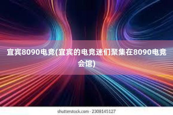 宜宾8090电竞(宜宾的电竞迷们聚集在8090电竞会馆)