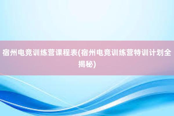 宿州电竞训练营课程表(宿州电竞训练营特训计划全揭秘)