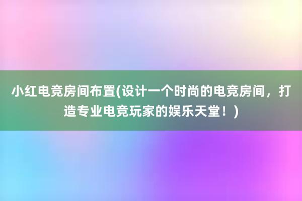 小红电竞房间布置(设计一个时尚的电竞房间，打造专业电竞玩家的娱乐天堂！)