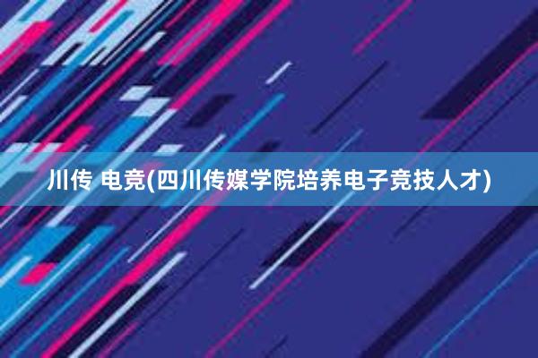 川传 电竞(四川传媒学院培养电子竞技人才)