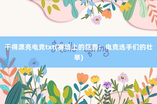 干得漂亮电竞txt(赛场上的巨兽：电竞选手们的壮举)