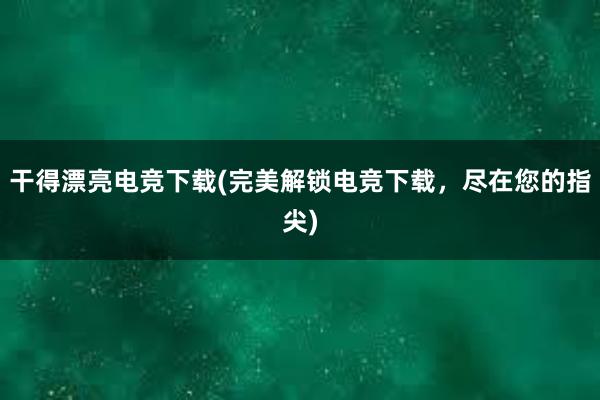 干得漂亮电竞下载(完美解锁电竞下载，尽在您的指尖)