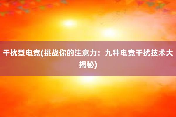 干扰型电竞(挑战你的注意力：九种电竞干扰技术大揭秘)