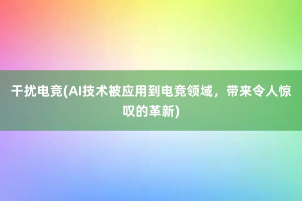 干扰电竞(AI技术被应用到电竞领域，带来令人惊叹的革新)