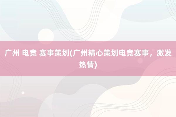 广州 电竞 赛事策划(广州精心策划电竞赛事，激发热情)