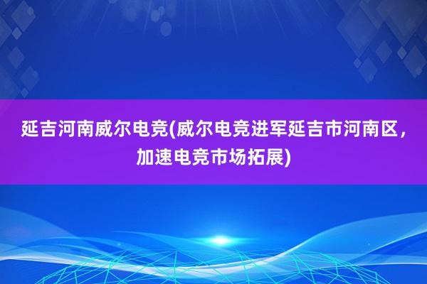 延吉河南威尔电竞(威尔电竞进军延吉市河南区，加速电竞市场拓展)