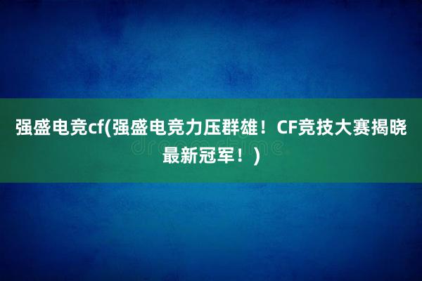 强盛电竞cf(强盛电竞力压群雄！CF竞技大赛揭晓最新冠军！)