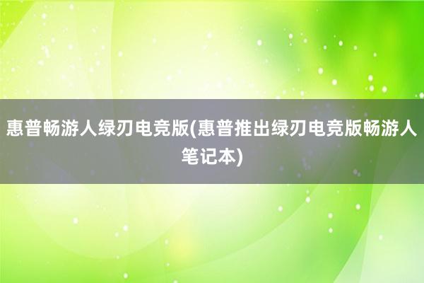 惠普畅游人绿刃电竞版(惠普推出绿刃电竞版畅游人笔记本)