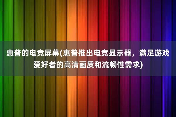 惠普的电竞屏幕(惠普推出电竞显示器，满足游戏爱好者的高清画质和流畅性需求)