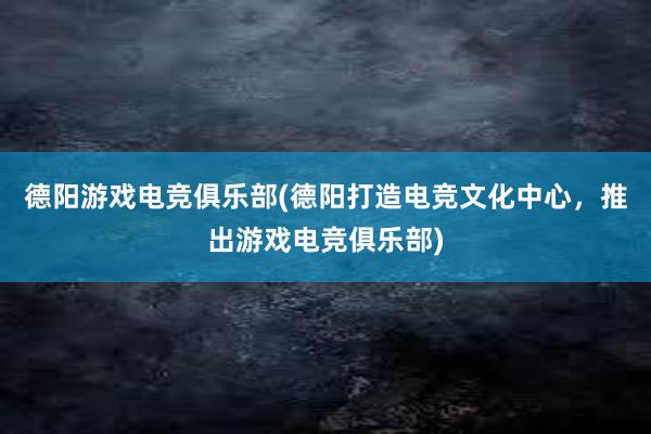 德阳游戏电竞俱乐部(德阳打造电竞文化中心，推出游戏电竞俱乐部)