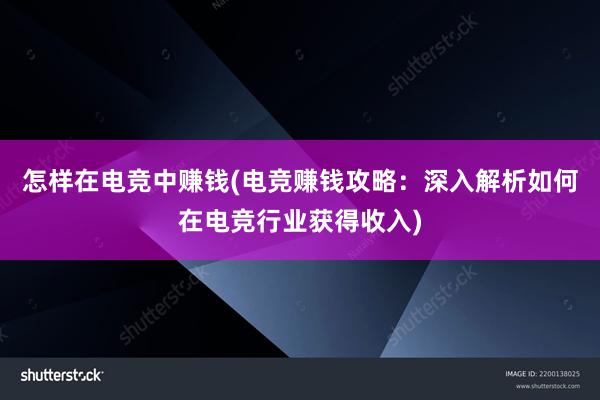 怎样在电竞中赚钱(电竞赚钱攻略：深入解析如何在电竞行业获得收入)