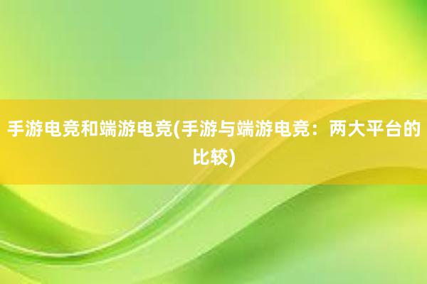 手游电竞和端游电竞(手游与端游电竞：两大平台的比较)