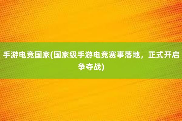 手游电竞国家(国家级手游电竞赛事落地，正式开启争夺战)