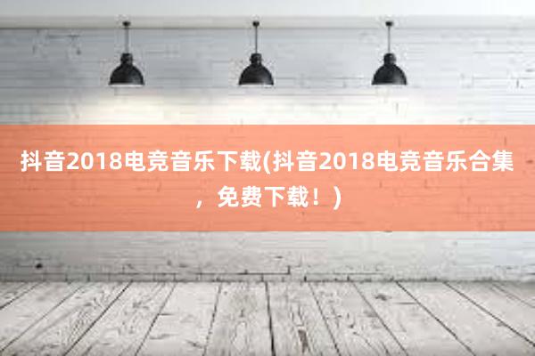 抖音2018电竞音乐下载(抖音2018电竞音乐合集，免费下载！)