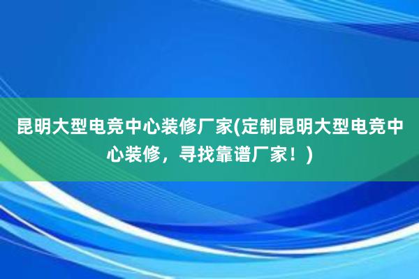 昆明大型电竞中心装修厂家(定制昆明大型电竞中心装修，寻找靠谱厂家！)