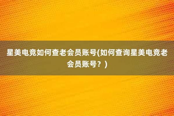 星美电竞如何查老会员账号(如何查询星美电竞老会员账号？)