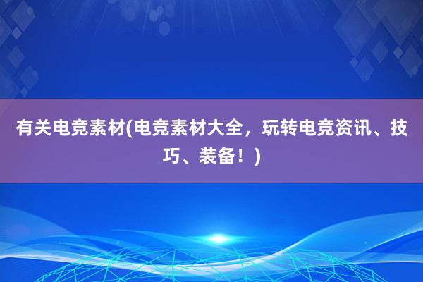 有关电竞素材(电竞素材大全，玩转电竞资讯、技巧、装备！)