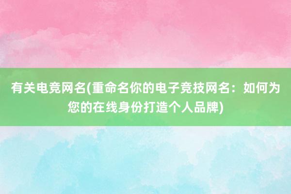 有关电竞网名(重命名你的电子竞技网名：如何为您的在线身份打造个人品牌)