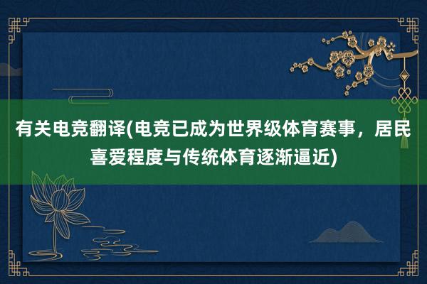 有关电竞翻译(电竞已成为世界级体育赛事，居民喜爱程度与传统体育逐渐逼近)