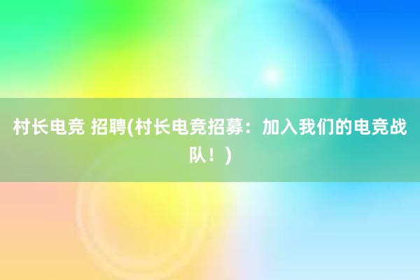 村长电竞 招聘(村长电竞招募：加入我们的电竞战队！)