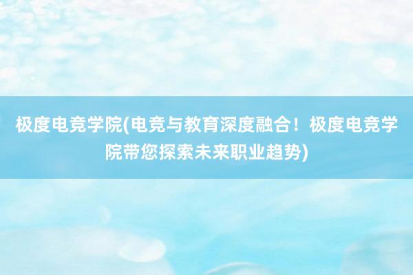 极度电竞学院(电竞与教育深度融合！极度电竞学院带您探索未来职业趋势)