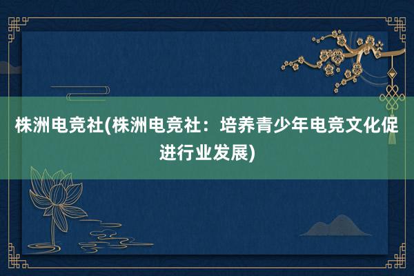 株洲电竞社(株洲电竞社：培养青少年电竞文化促进行业发展)