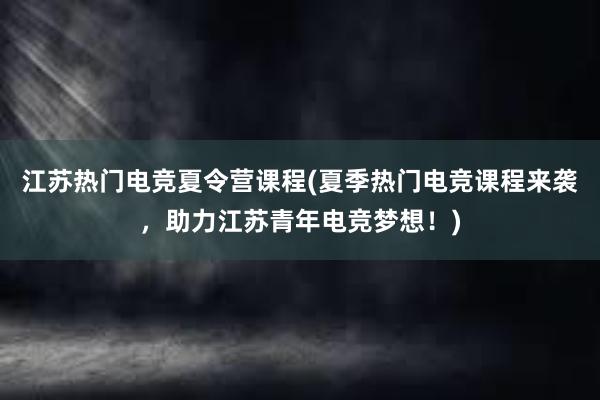 江苏热门电竞夏令营课程(夏季热门电竞课程来袭，助力江苏青年电竞梦想！)