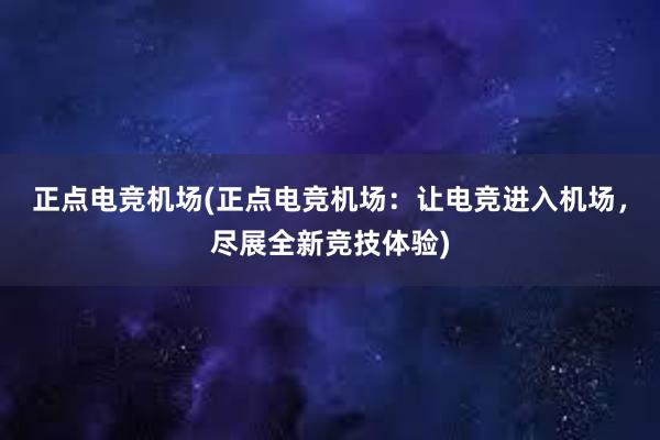 正点电竞机场(正点电竞机场：让电竞进入机场，尽展全新竞技体验)