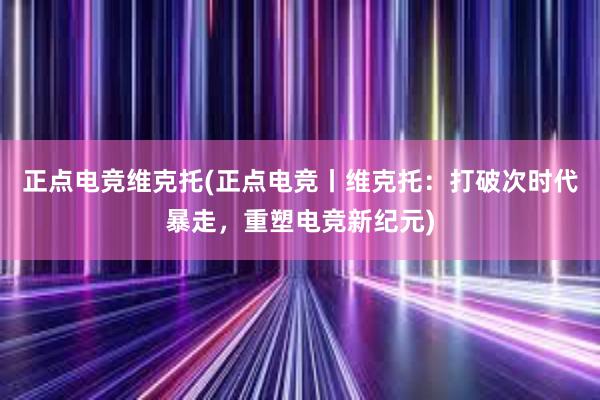 正点电竞维克托(正点电竞丨维克托：打破次时代暴走，重塑电竞新纪元)