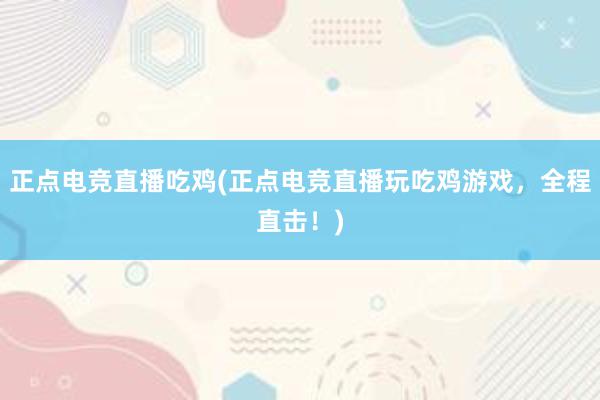 正点电竞直播吃鸡(正点电竞直播玩吃鸡游戏，全程直击！)