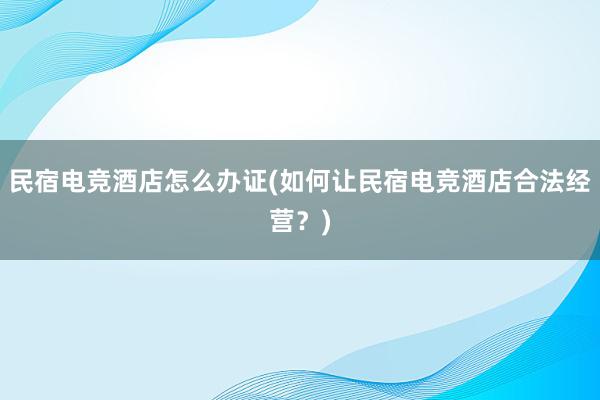 民宿电竞酒店怎么办证(如何让民宿电竞酒店合法经营？)