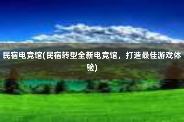 民宿电竞馆(民宿转型全新电竞馆，打造最佳游戏体验)