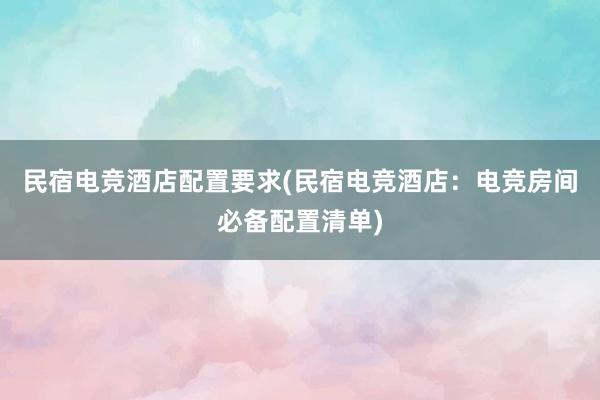 民宿电竞酒店配置要求(民宿电竞酒店：电竞房间必备配置清单)