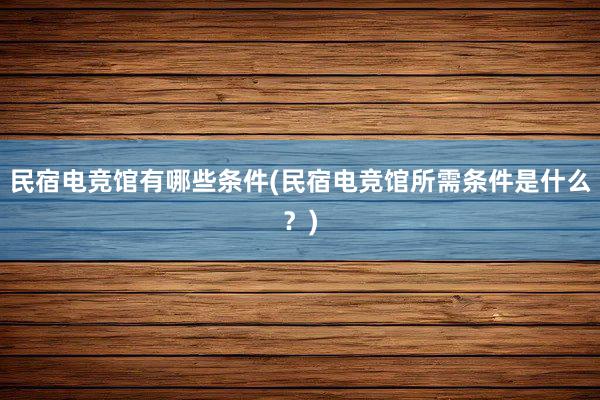 民宿电竞馆有哪些条件(民宿电竞馆所需条件是什么？)