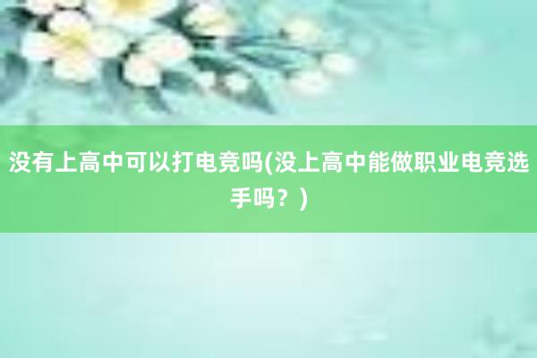 没有上高中可以打电竞吗(没上高中能做职业电竞选手吗？)