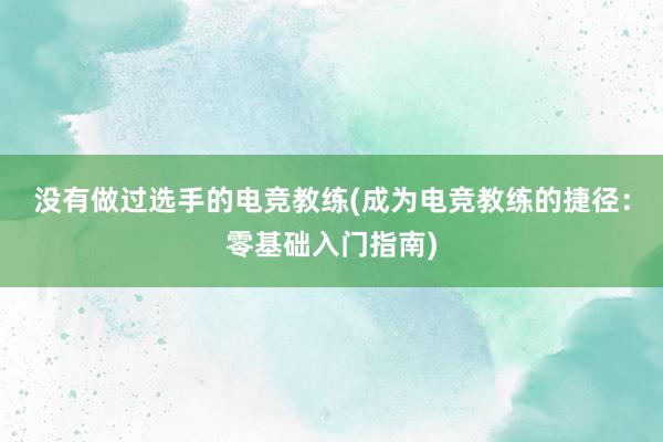 没有做过选手的电竞教练(成为电竞教练的捷径：零基础入门指南)