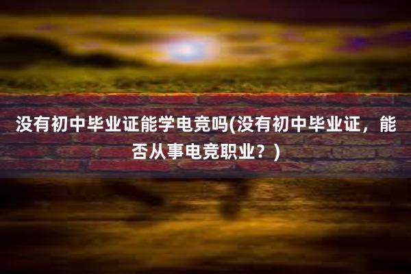 没有初中毕业证能学电竞吗(没有初中毕业证，能否从事电竞职业？)