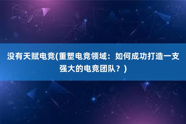 没有天赋电竞(重塑电竞领域：如何成功打造一支强大的电竞团队？)