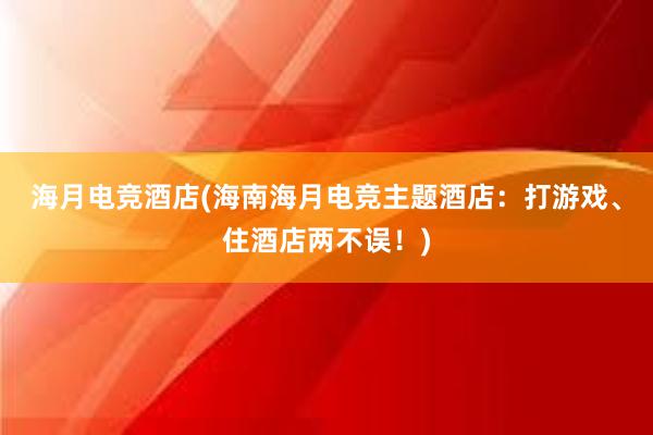 海月电竞酒店(海南海月电竞主题酒店：打游戏、住酒店两不误！)