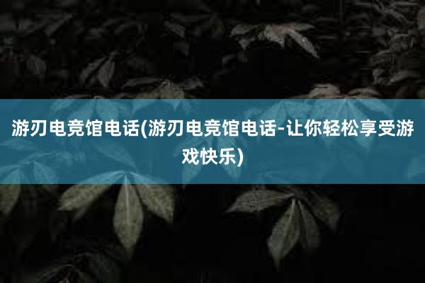 游刃电竞馆电话(游刃电竞馆电话-让你轻松享受游戏快乐)