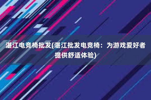 湛江电竞椅批发(湛江批发电竞椅：为游戏爱好者提供舒适体验)