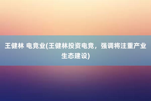 王健林 电竞业(王健林投资电竞，强调将注重产业生态建设)