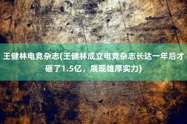 王健林电竞杂志(王健林成立电竞杂志长达一年后才砸了1.5亿，展现雄厚实力)