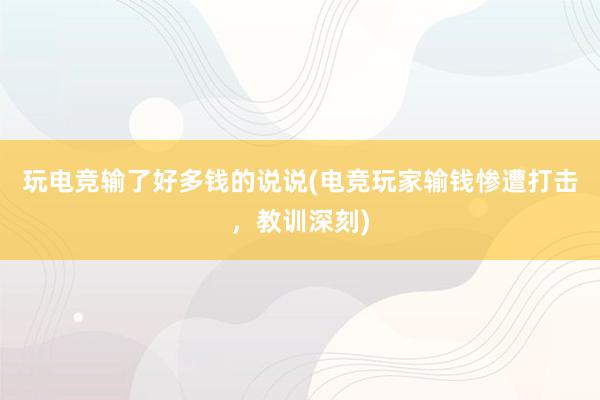 玩电竞输了好多钱的说说(电竞玩家输钱惨遭打击，教训深刻)