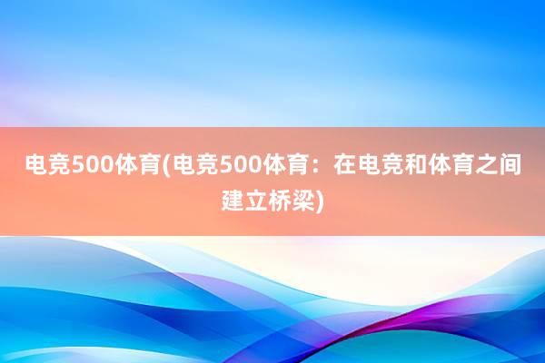 电竞500体育(电竞500体育：在电竞和体育之间建立桥梁)